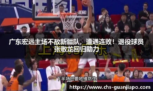 广东宏远主场不敌新疆队，遭遇连败！退役球员张敬龙回归助力