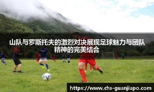 山队与罗斯托夫的激烈对决展现足球魅力与团队精神的完美结合